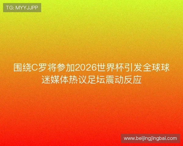 围绕C罗将参加2026世界杯引发全球球迷媒体热议足坛震动反应